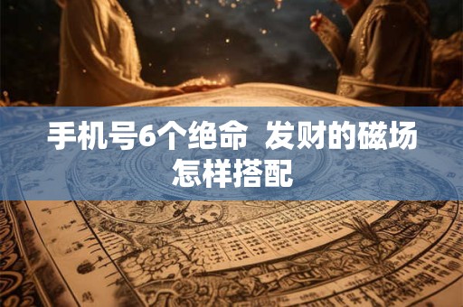 手机号6个绝命  发财的磁场怎样搭配