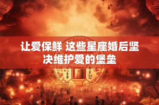 让爱保鲜 这些星座婚后坚决维护爱的堡垒