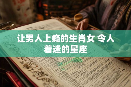 让男人上瘾的生肖女 令人着迷的星座