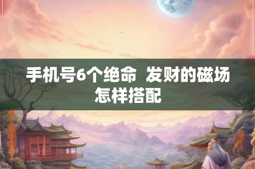 手机号6个绝命  发财的磁场怎样搭配