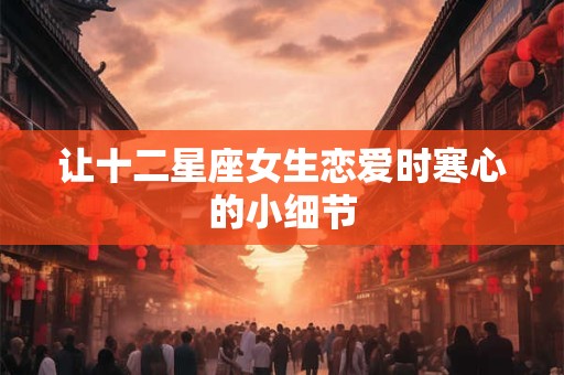让十二星座女生恋爱时寒心的小细节