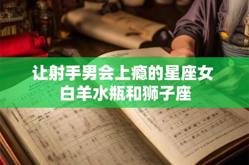 详细阅读:让射手男会上瘾的星座女 白羊水瓶和狮子座 让射手男会上瘾的星座女 白羊水瓶和狮子座