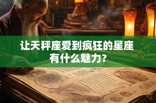 让天秤座爱到疯狂的星座 有什么魅力？