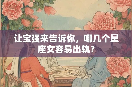 让宝强来告诉你，哪几个星座女容易出轨？