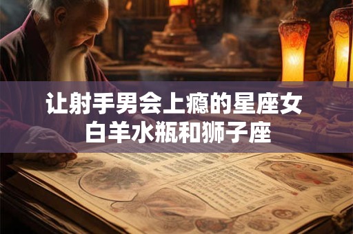 让射手男会上瘾的星座女 白羊水瓶和狮子座