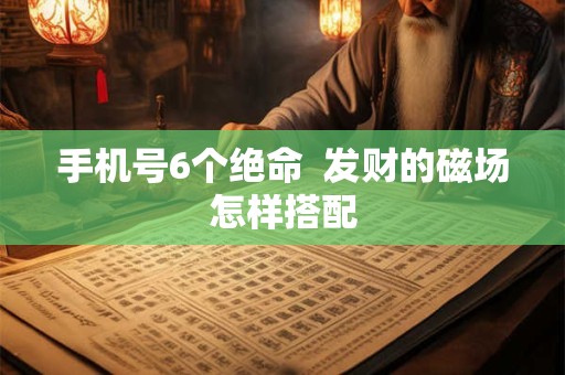 手机号6个绝命  发财的磁场怎样搭配
