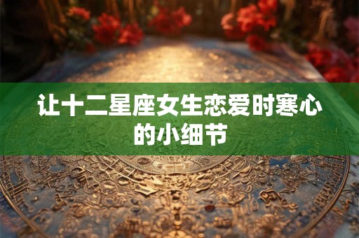 让十二星座女生恋爱时寒心的小细节