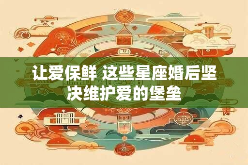 让爱保鲜 这些星座婚后坚决维护爱的堡垒