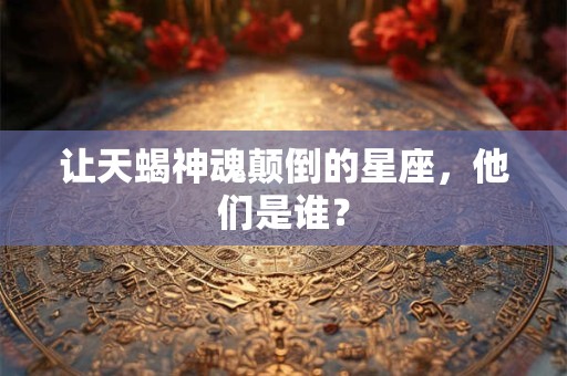 让天蝎神魂颠倒的星座，他们是谁？