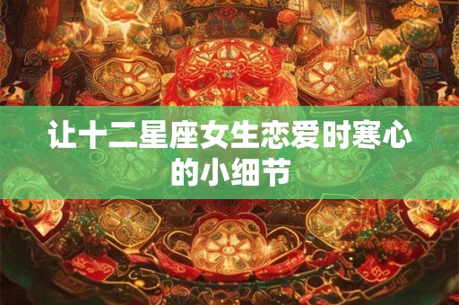 详细阅读:让十二星座女生恋爱时寒心的小细节 让十二星座女生恋爱时寒心的小细节