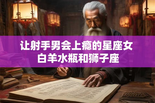 让射手男会上瘾的星座女 白羊水瓶和狮子座