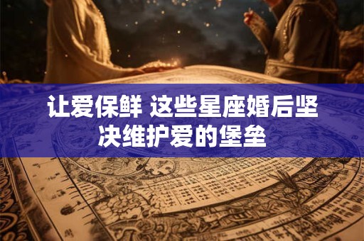 让爱保鲜 这些星座婚后坚决维护爱的堡垒