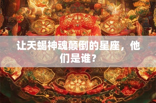 让天蝎神魂颠倒的星座，他们是谁？