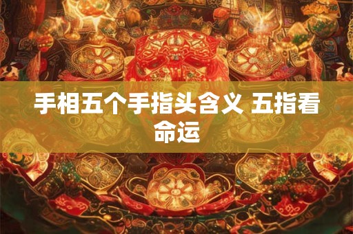手相五个手指头含义 五指看命运