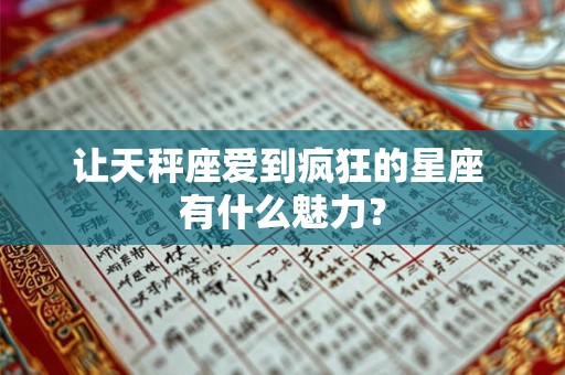 让天秤座爱到疯狂的星座 有什么魅力？
