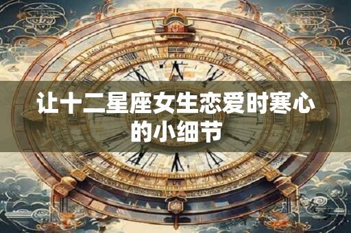让十二星座女生恋爱时寒心的小细节