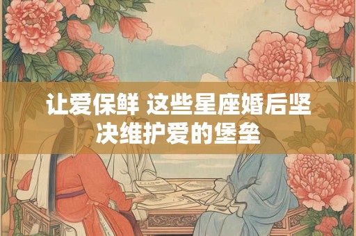 让爱保鲜 这些星座婚后坚决维护爱的堡垒