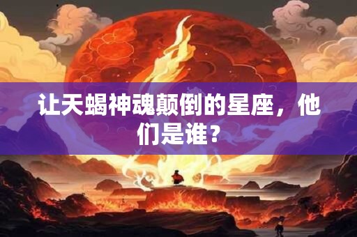 让天蝎神魂颠倒的星座，他们是谁？