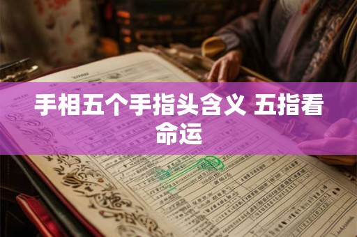 详细阅读:手相五个手指头含义 五指看命运 手相五个手指头含义 五指看命运