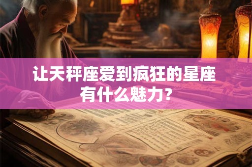 让天秤座爱到疯狂的星座 有什么魅力？