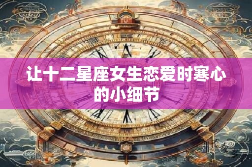 让十二星座女生恋爱时寒心的小细节