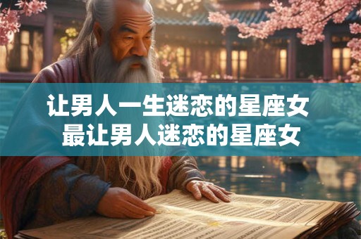 让男人一生迷恋的星座女 最让男人迷恋的星座女