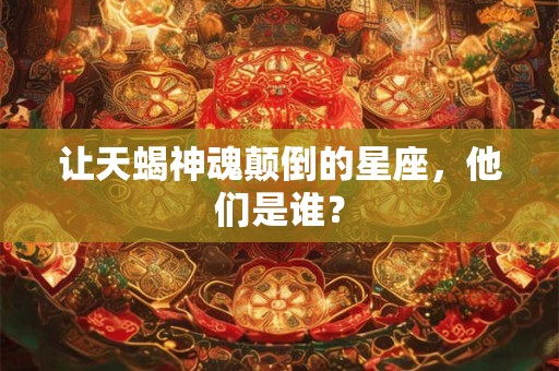 让天蝎神魂颠倒的星座，他们是谁？