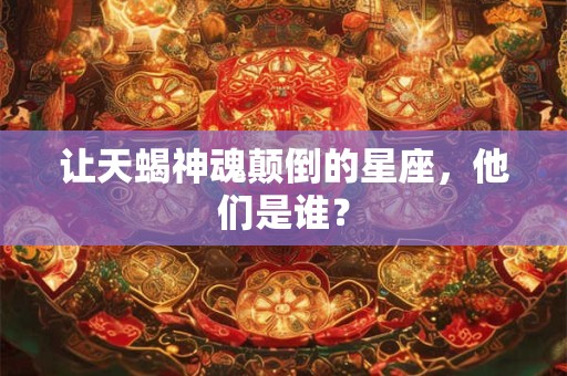 让天蝎神魂颠倒的星座，他们是谁？