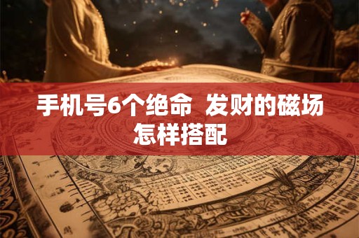 手机号6个绝命  发财的磁场怎样搭配
