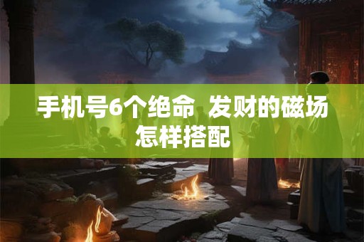 手机号6个绝命  发财的磁场怎样搭配