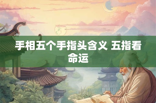 手相五个手指头含义 五指看命运 手相五个手指头含义 五指看命运