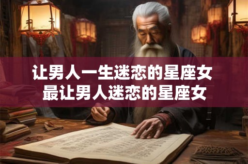 让男人一生迷恋的星座女 最让男人迷恋的星座女