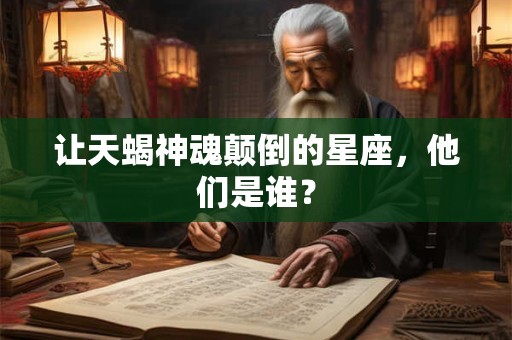 让天蝎神魂颠倒的星座，他们是谁？