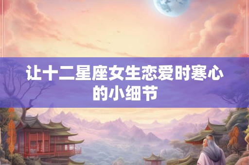 让十二星座女生恋爱时寒心的小细节