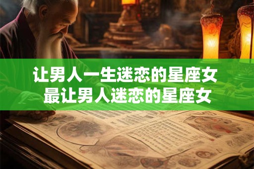 让男人一生迷恋的星座女 最让男人迷恋的星座女