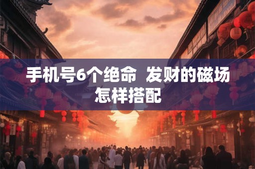 手机号6个绝命  发财的磁场怎样搭配