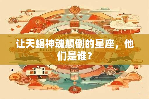 让天蝎神魂颠倒的星座，他们是谁？