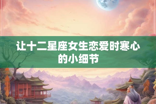 详细阅读:让十二星座女生恋爱时寒心的小细节 让十二星座女生恋爱时寒心的小细节