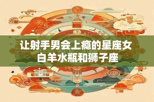 让射手男会上瘾的星座女 白羊水瓶和狮子座