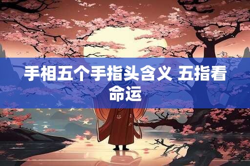 手相五个手指头含义 五指看命运