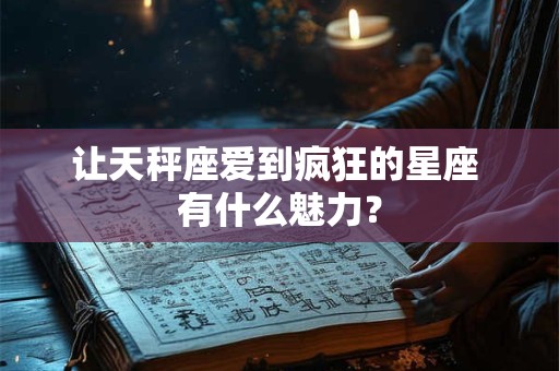 让天秤座爱到疯狂的星座 有什么魅力？