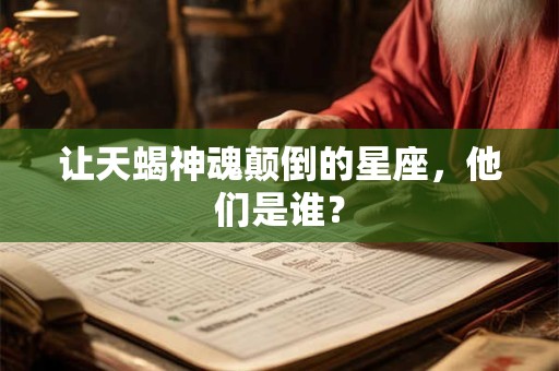 让天蝎神魂颠倒的星座，他们是谁？