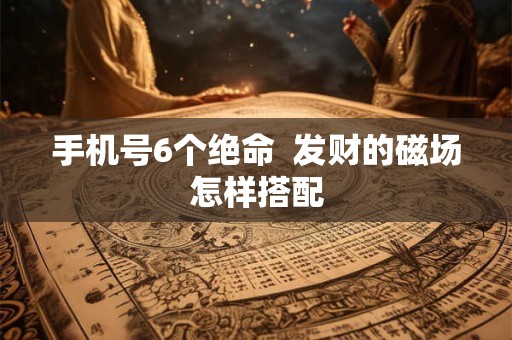 手机号6个绝命  发财的磁场怎样搭配