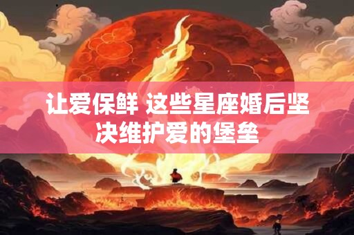 让爱保鲜 这些星座婚后坚决维护爱的堡垒