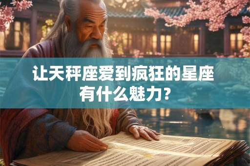 详细阅读:让天秤座爱到疯狂的星座 有什么魅力? 让天秤座爱到疯狂的星座 有什么魅力?