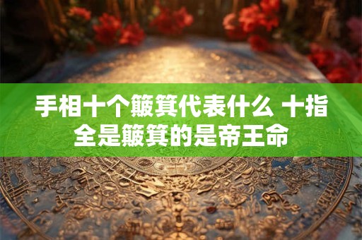手相十个簸箕代表什么 十指全是簸箕的是帝王命