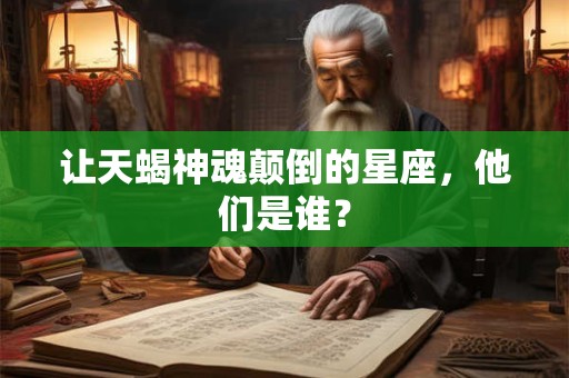 让天蝎神魂颠倒的星座，他们是谁？