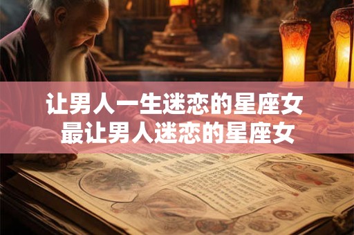 让男人一生迷恋的星座女 最让男人迷恋的星座女