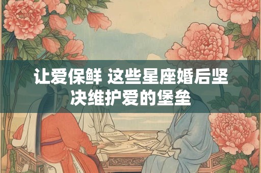 让爱保鲜 这些星座婚后坚决维护爱的堡垒
