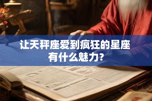 让天秤座爱到疯狂的星座 有什么魅力？